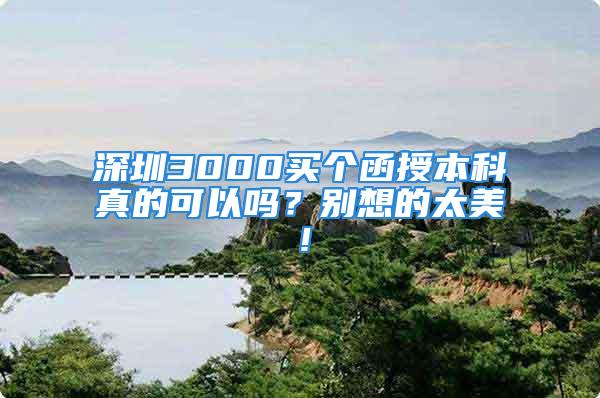 深圳3000买个函授本科真的可以吗？别想的太美！