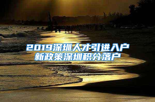 2019深圳人才引进入户新政策深圳积分落户