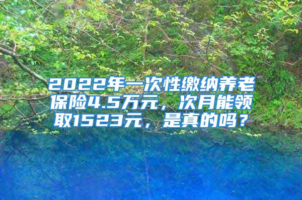 2022年一次性缴纳养老保险4.5万元，次月能领取1523元，是真的吗？