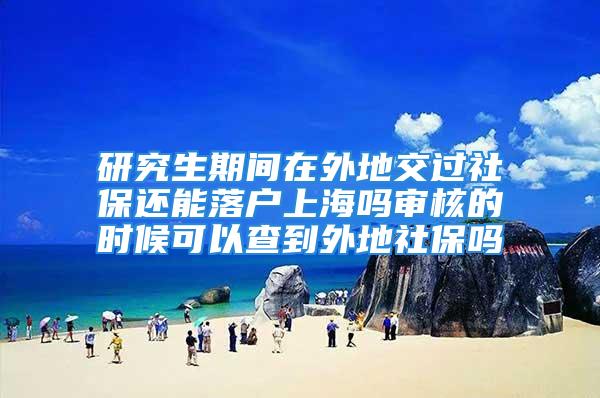 研究生期间在外地交过社保还能落户上海吗审核的时候可以查到外地社保吗