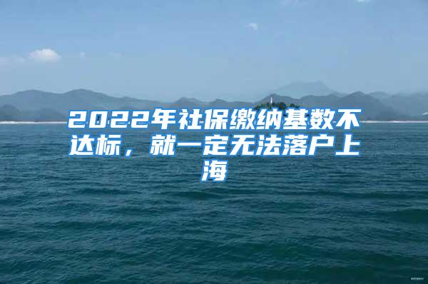 2022年社保缴纳基数不达标，就一定无法落户上海