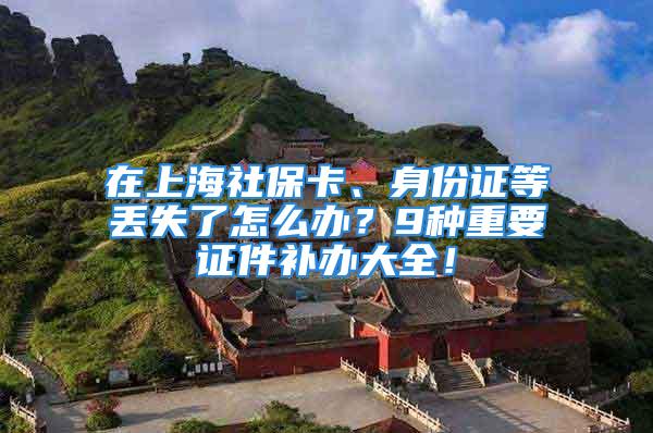 在上海社保卡、身份证等丢失了怎么办？9种重要证件补办大全！