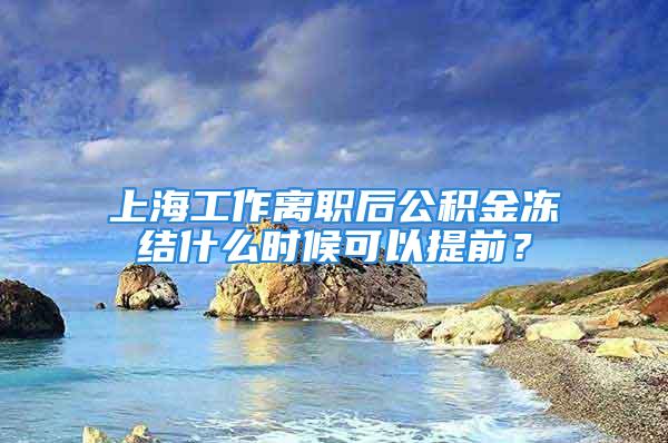 上海工作离职后公积金冻结什么时候可以提前？