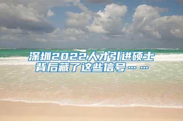 深圳2022人才引进硕士背后藏了这些信号……