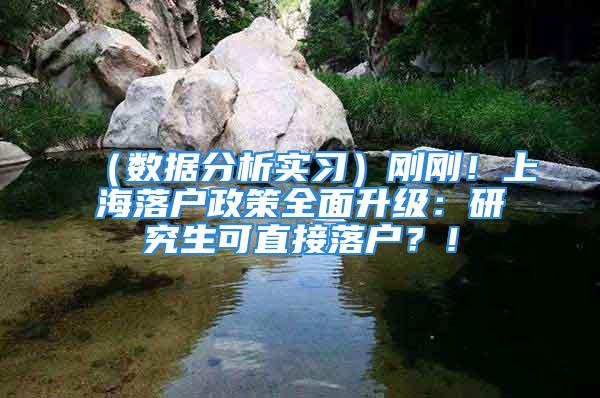 （数据分析实习）刚刚！上海落户政策全面升级：研究生可直接落户？！