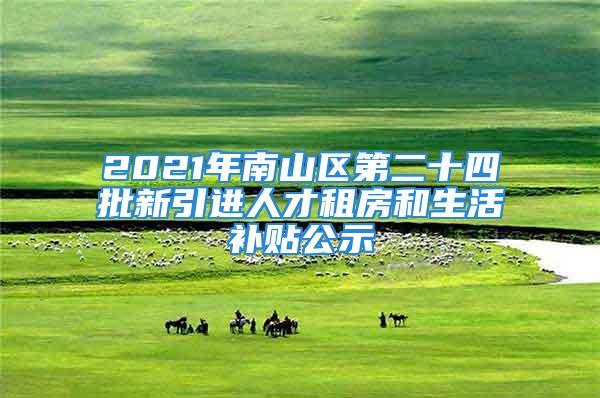 2021年南山区第二十四批新引进人才租房和生活补贴公示