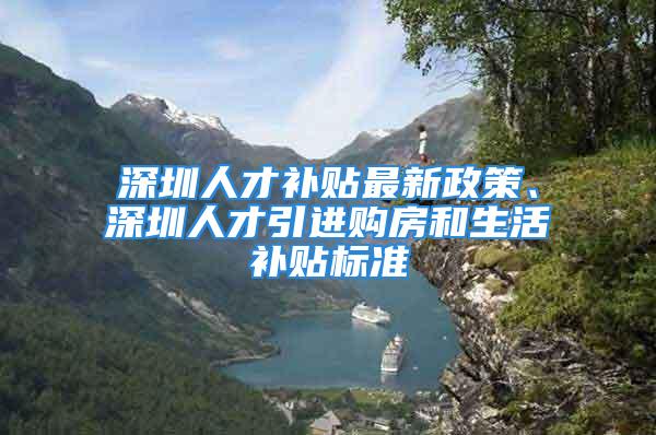 深圳人才补贴最新政策、深圳人才引进购房和生活补贴标准