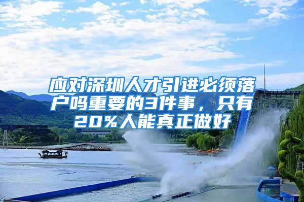 应对深圳人才引进必须落户吗重要的3件事，只有20%人能真正做好