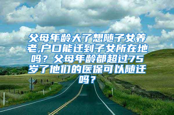 父母年龄大了想随子女养老,户口能迁到子女所在地吗？父母年龄都超过75岁了他们的医保可以随迁吗？