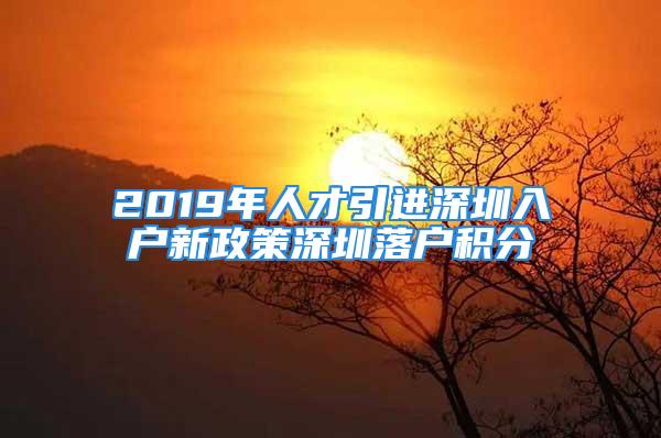 2019年人才引进深圳入户新政策深圳落户积分