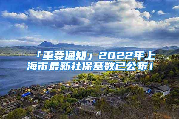 「重要通知」2022年上海市最新社保基数已公布！