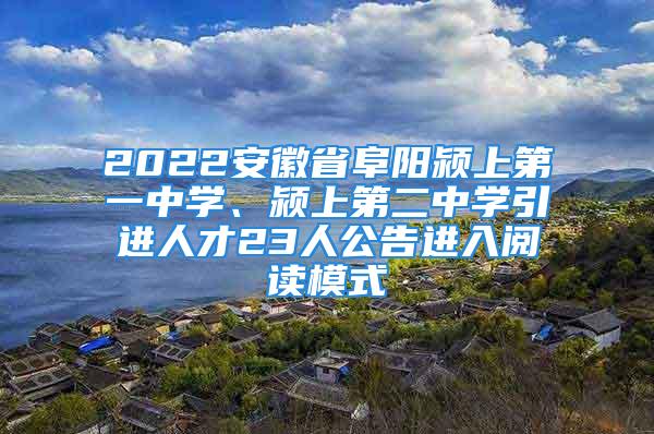 2022安徽省阜阳颍上第一中学、颍上第二中学引进人才23人公告进入阅读模式