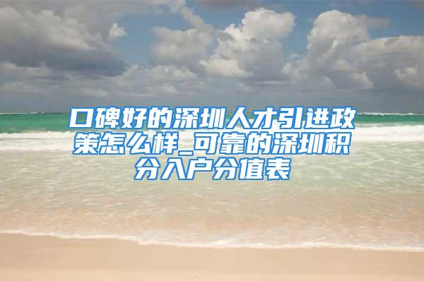 口碑好的深圳人才引进政策怎么样_可靠的深圳积分入户分值表