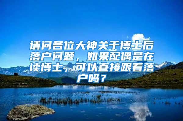 请问各位大神关于博士后落户问题，如果配偶是在读博士，可以直接跟着落户吗？