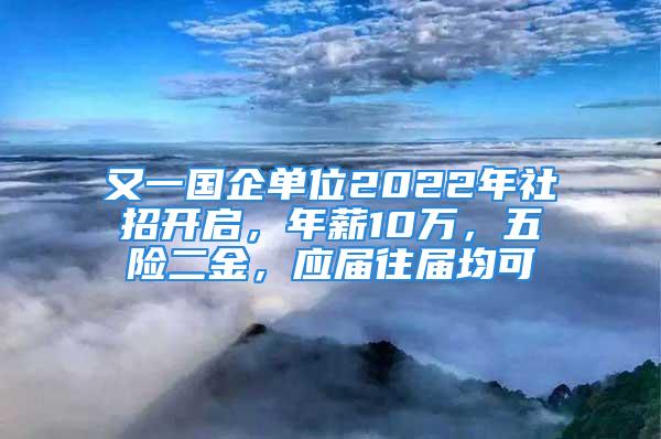 又一国企单位2022年社招开启，年薪10万，五险二金，应届往届均可