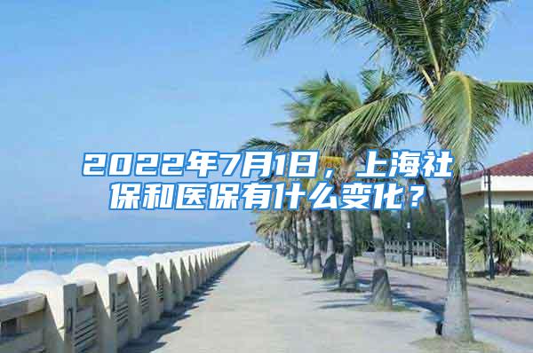 2022年7月1日，上海社保和医保有什么变化？