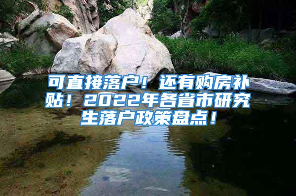 可直接落户！还有购房补贴！2022年各省市研究生落户政策盘点！