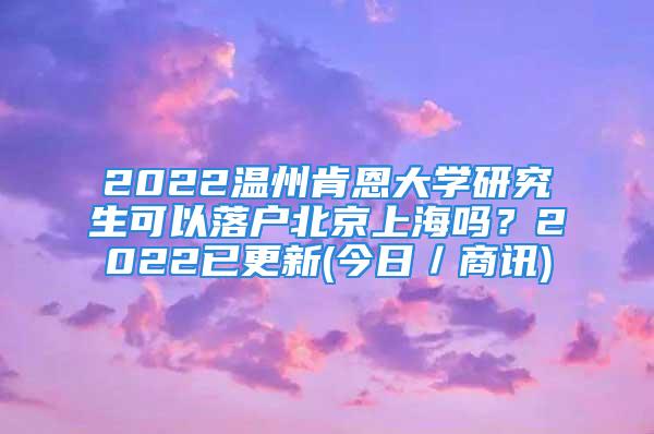 2022温州肯恩大学研究生可以落户北京上海吗？2022已更新(今日／商讯)