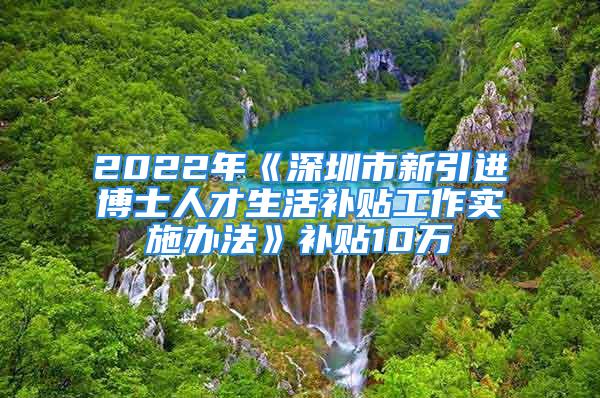 2022年《深圳市新引进博士人才生活补贴工作实施办法》补贴10万