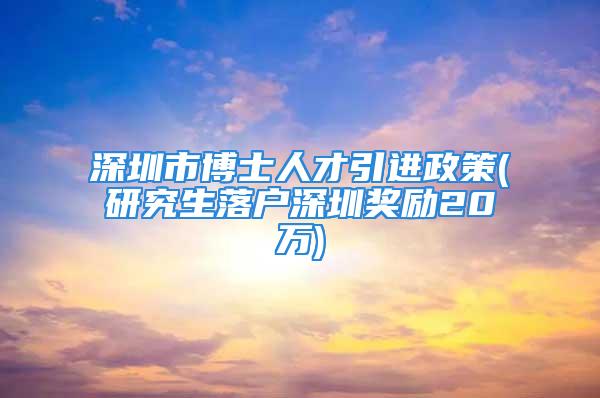 深圳市博士人才引进政策(研究生落户深圳奖励20万)