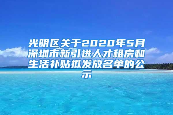 光明区关于2020年5月深圳市新引进人才租房和生活补贴拟发放名单的公示