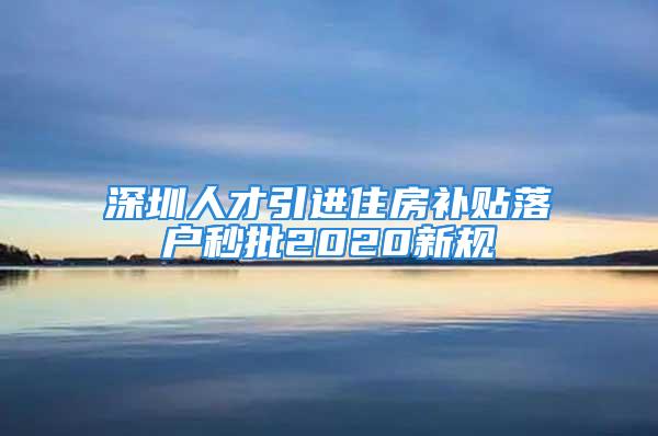 深圳人才引进住房补贴落户秒批2020新规