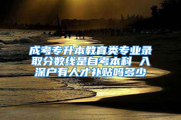 成考专升本教育类专业录取分数线是自考本科 入深户有人才补贴吗多少