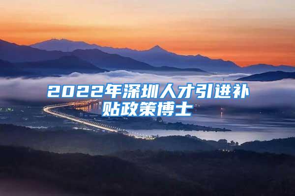 2022年深圳人才引进补贴政策博士