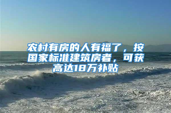 农村有房的人有福了，按国家标准建筑房者，可获高达18万补贴