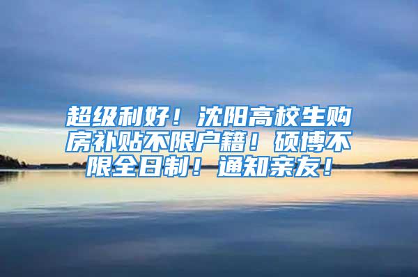 超级利好！沈阳高校生购房补贴不限户籍！硕博不限全日制！通知亲友！