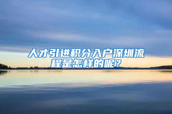 人才引进积分入户深圳流程是怎样的呢？