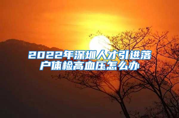 2022年深圳人才引进落户体检高血压怎么办