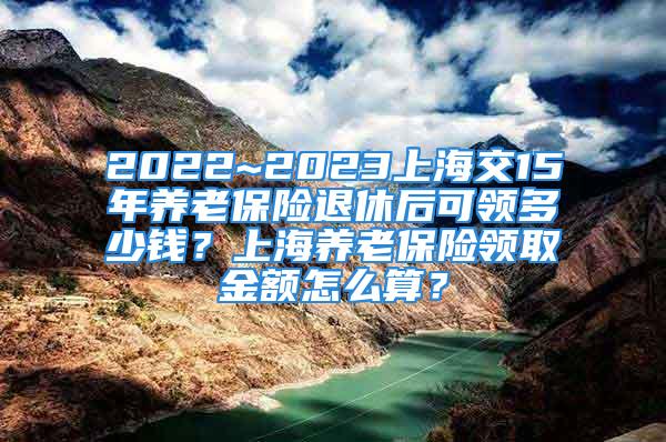 2022~2023上海交15年养老保险退休后可领多少钱？上海养老保险领取金额怎么算？