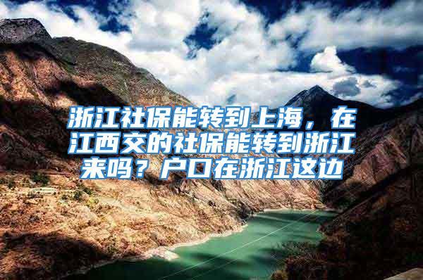 浙江社保能转到上海，在江西交的社保能转到浙江来吗？户口在浙江这边