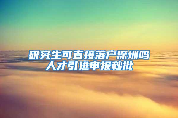 研究生可直接落户深圳吗人才引进申报秒批