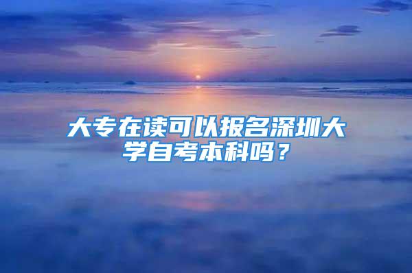 大专在读可以报名深圳大学自考本科吗？