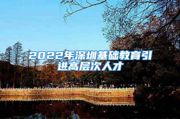 2022年深圳基础教育引进高层次人才