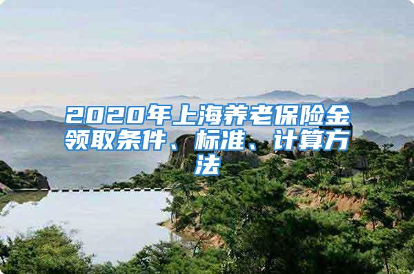 2020年上海养老保险金领取条件、标准、计算方法