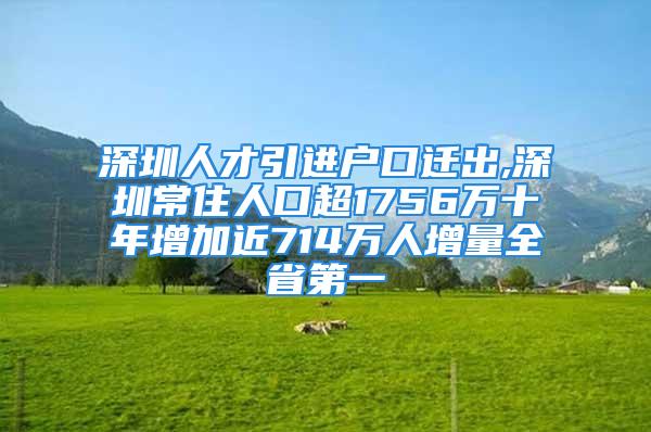 深圳人才引进户口迁出,深圳常住人口超1756万十年增加近714万人增量全省第一