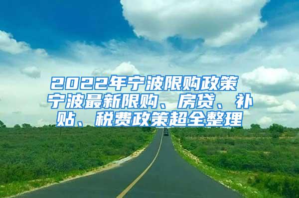 2022年宁波限购政策 宁波最新限购、房贷、补贴、税费政策超全整理