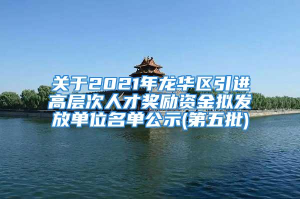 关于2021年龙华区引进高层次人才奖励资金拟发放单位名单公示(第五批)