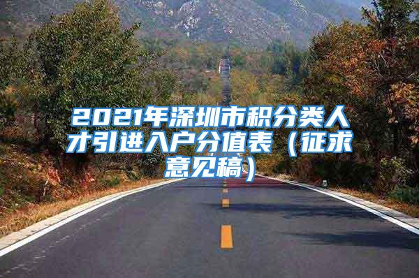 2021年深圳市积分类人才引进入户分值表（征求意见稿）