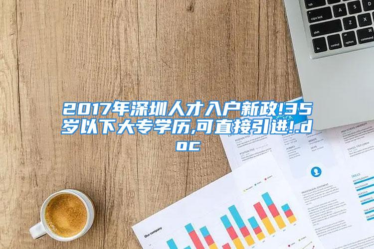 2017年深圳人才入户新政!35岁以下大专学历,可直接引进!.doc