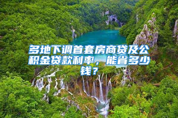 多地下调首套房商贷及公积金贷款利率，能省多少钱？