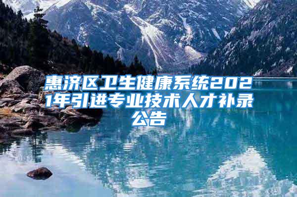 惠济区卫生健康系统2021年引进专业技术人才补录公告