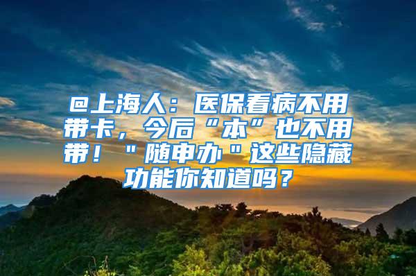 @上海人：医保看病不用带卡，今后“本”也不用带！＂随申办＂这些隐藏功能你知道吗？