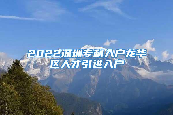 2022深圳专利入户龙华区人才引进入户