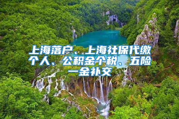 上海落户、上海社保代缴个人、公积金个税、五险一金补交