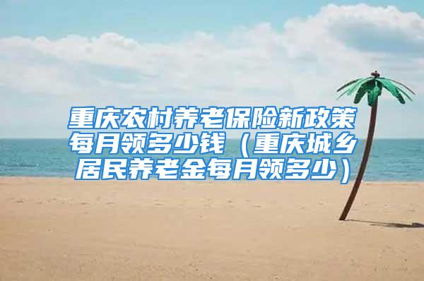 重庆农村养老保险新政策每月领多少钱（重庆城乡居民养老金每月领多少）