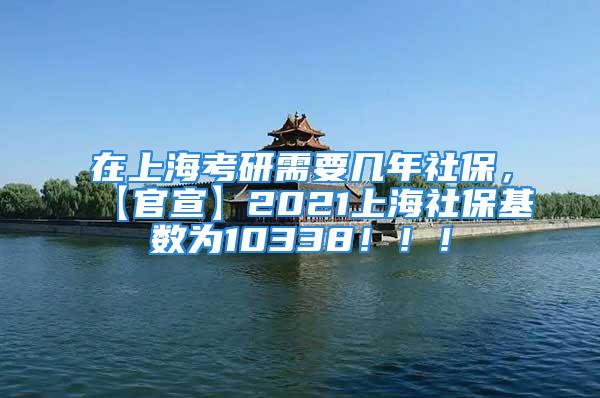 在上海考研需要几年社保，【官宣】2021上海社保基数为10338！！！